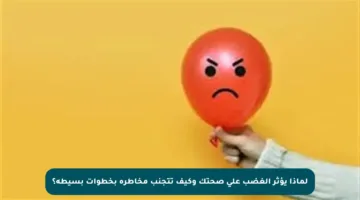 لماذا يؤثر الغضب على صحتك وكيف تتجنب مخاطره بخطوات بسيطة؟